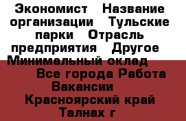 Экономист › Название организации ­ Тульские парки › Отрасль предприятия ­ Другое › Минимальный оклад ­ 20 000 - Все города Работа » Вакансии   . Красноярский край,Талнах г.